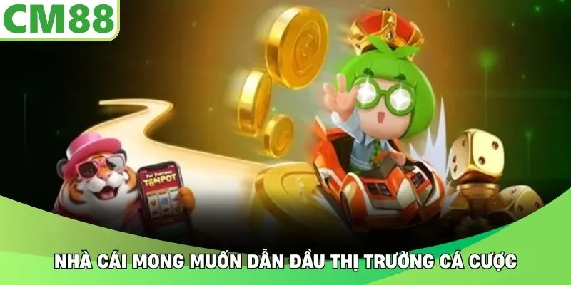 Nhà cái mong muốn dẫn đầu thị trường cá cược